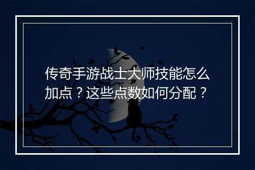 传奇手游战士大师技能怎么加点？这些点数如何分配？