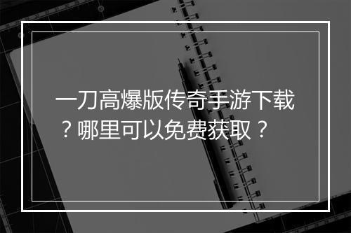 一刀高爆版传奇手游下载？哪里可以免费获取？