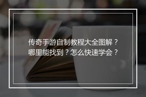传奇手游自制教程大全图解？哪里能找到？怎么快速学会？