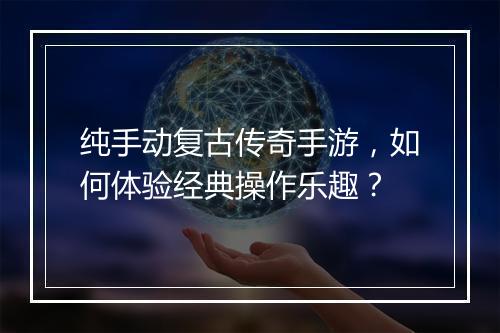 纯手动复古传奇手游，如何体验经典操作乐趣？