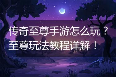 传奇至尊手游怎么玩？至尊玩法教程详解！