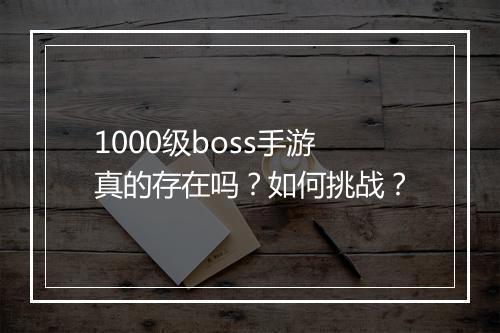 1000级boss手游真的存在吗？如何挑战？