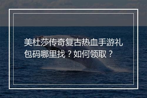 美杜莎传奇复古热血手游礼包码哪里找？如何领取？