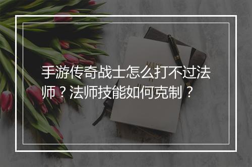 手游传奇战士怎么打不过法师？法师技能如何克制？