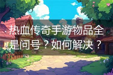 热血传奇手游物品全是问号？如何解决？