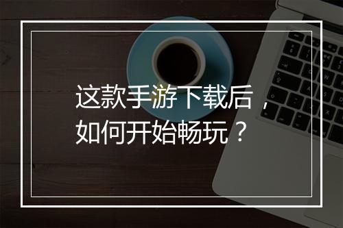 这款手游下载后，如何开始畅玩？