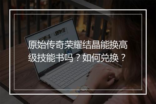 原始传奇荣耀结晶能换高级技能书吗？如何兑换？