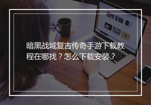 暗黑战域复古传奇手游下载教程在哪找？怎么下载安装？