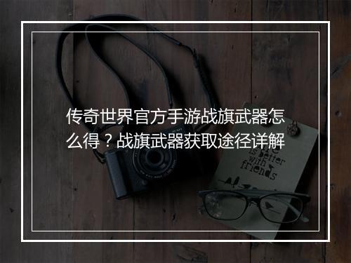 传奇世界官方手游战旗武器怎么得？战旗武器获取途径详解