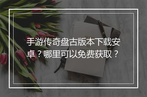 手游传奇盘古版本下载安卓？哪里可以免费获取？