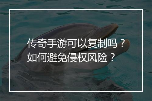 传奇手游可以复制吗？如何避免侵权风险？