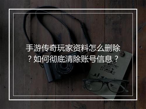 手游传奇玩家资料怎么删除？如何彻底清除账号信息？