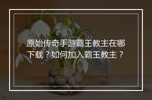 原始传奇手游霸王教主在哪下载？如何加入霸王教主？