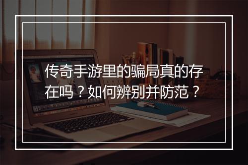 传奇手游里的骗局真的存在吗？如何辨别并防范？