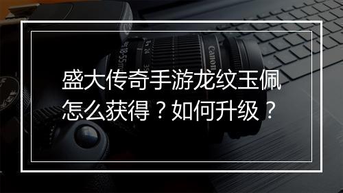 盛大传奇手游龙纹玉佩怎么获得？如何升级？