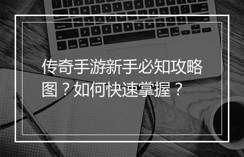 传奇手游新手必知攻略图？如何快速掌握？