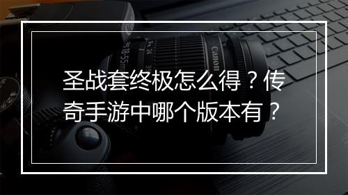 圣战套终极怎么得？传奇手游中哪个版本有？