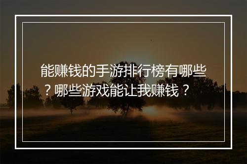 能赚钱的手游排行榜有哪些？哪些游戏能让我赚钱？