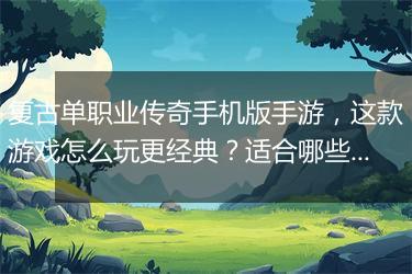 复古单职业传奇手机版手游，这款游戏怎么玩更经典？适合哪些玩家？