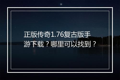 正版传奇1.76复古版手游下载？哪里可以找到？