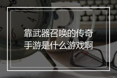 靠武器召唤的传奇手游是什么游戏啊