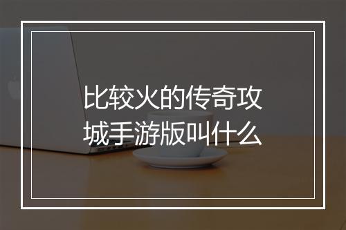 比较火的传奇攻城手游版叫什么