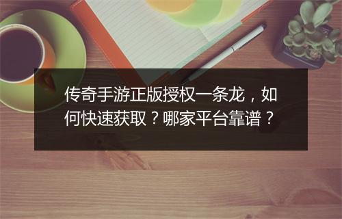 传奇手游正版授权一条龙，如何快速获取？哪家平台靠谱？