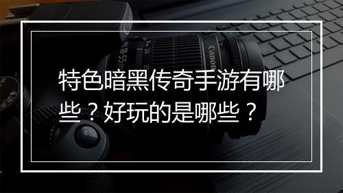 特色暗黑传奇手游有哪些？好玩的是哪些？