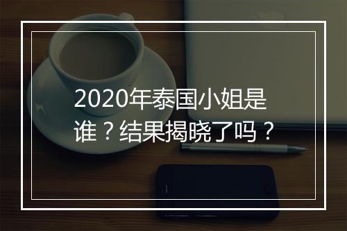 2020年泰国小姐是谁？结果揭晓了吗？