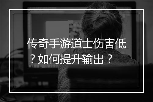 传奇手游道士伤害低？如何提升输出？