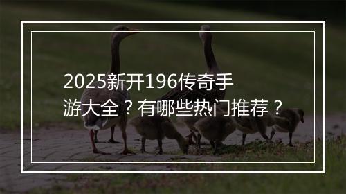 2025新开196传奇手游大全？有哪些热门推荐？