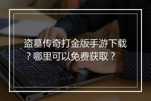 盗墓传奇打金版手游下载？哪里可以免费获取？