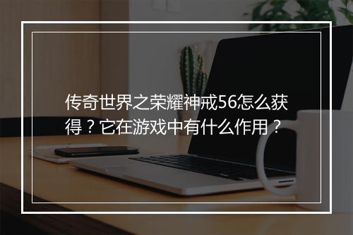 传奇世界之荣耀神戒56怎么获得？它在游戏中有什么作用？