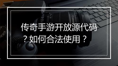 传奇手游开放源代码？如何合法使用？