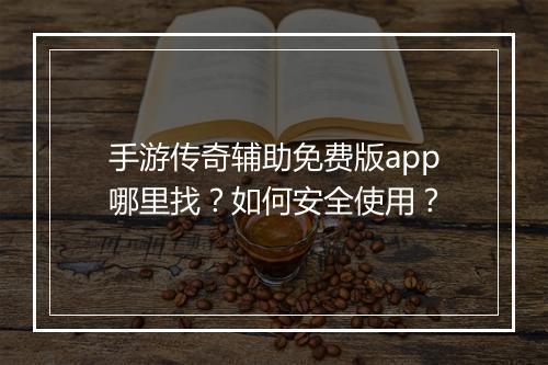 手游传奇辅助免费版app哪里找？如何安全使用？