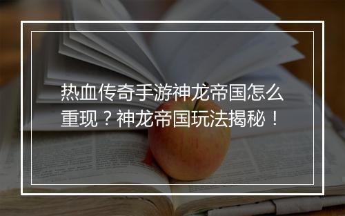 热血传奇手游神龙帝国怎么重现？神龙帝国玩法揭秘！