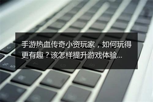 手游热血传奇小资玩家，如何玩得更有趣？该怎样提升游戏体验？