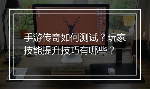 手游传奇如何测试？玩家技能提升技巧有哪些？