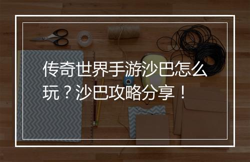 传奇世界手游沙巴怎么玩？沙巴攻略分享！