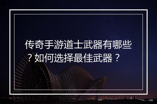 传奇手游道士武器有哪些？如何选择最佳武器？