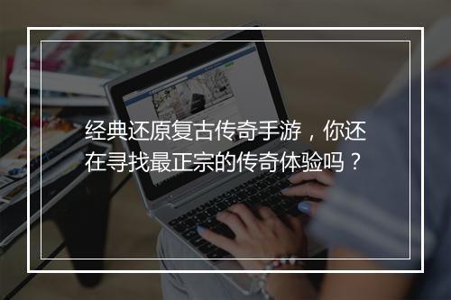 经典还原复古传奇手游，你还在寻找最正宗的传奇体验吗？