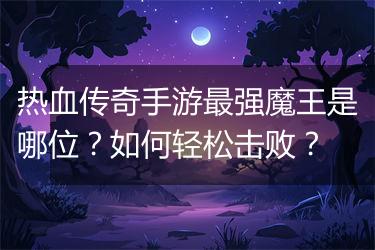 热血传奇手游最强魔王是哪位？如何轻松击败？