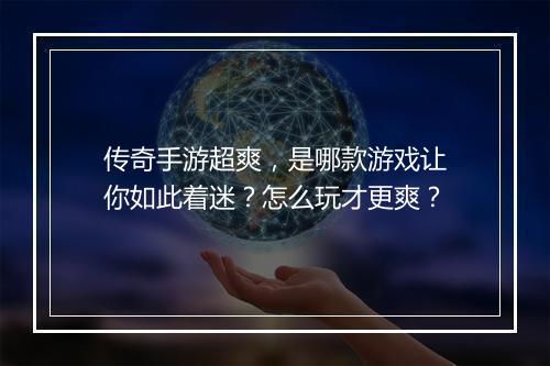 传奇手游超爽，是哪款游戏让你如此着迷？怎么玩才更爽？