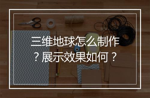 三维地球怎么制作？展示效果如何？