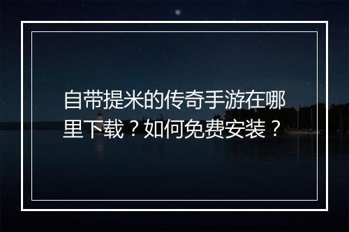 自带提米的传奇手游在哪里下载?如何免费安装?