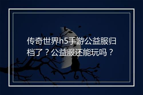 传奇世界h5手游公益服归档了？公益服还能玩吗？