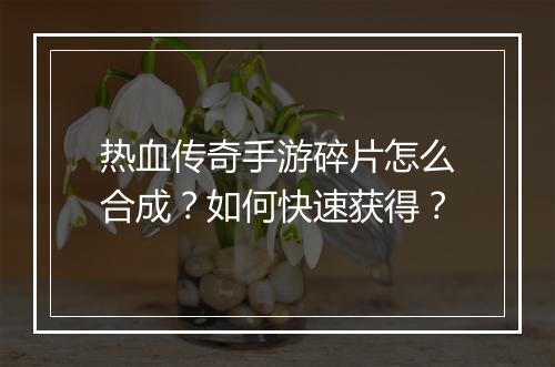 热血传奇手游碎片怎么合成？如何快速获得？