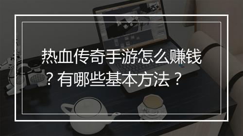 热血传奇手游怎么赚钱？有哪些基本方法？