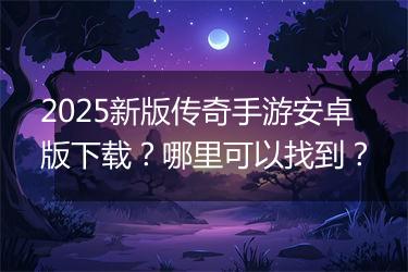 2025新版传奇手游安卓版下载？哪里可以找到？