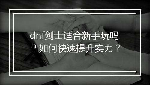 dnf剑士适合新手玩吗？如何快速提升实力？